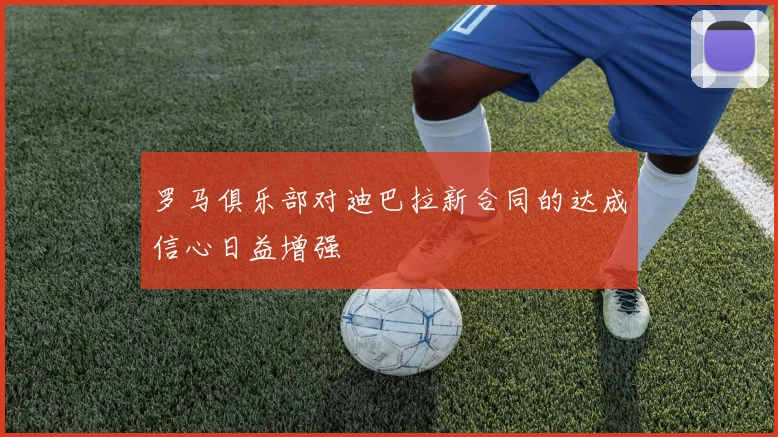 罗马俱乐部对迪巴拉新合同的达成信心日益增强
