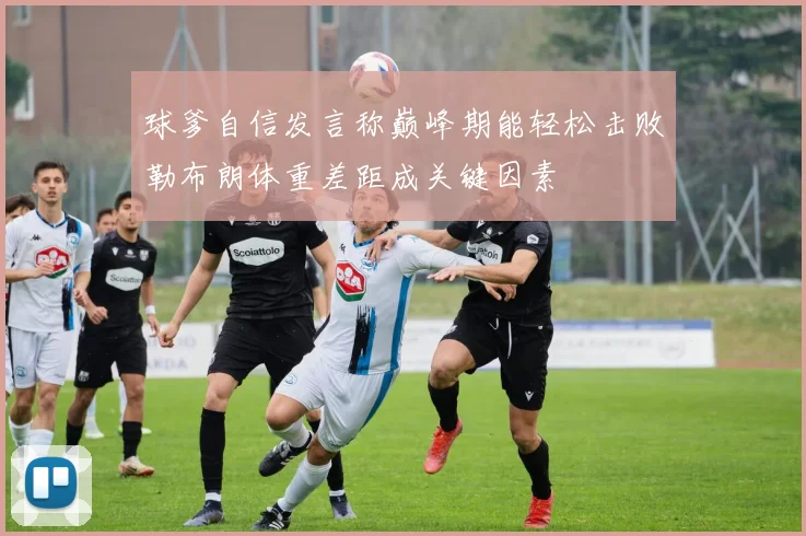 球爹自信发言称巅峰期能轻松击败勒布朗体重差距成关键因素