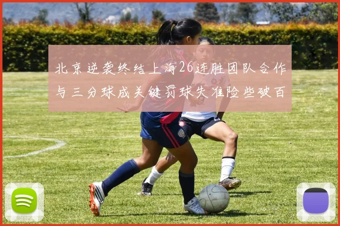 北京逆袭终结上海26连胜团队合作与三分球成关键罚球失准险些破百