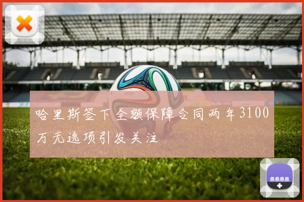 哈里斯签下全额保障合同两年3100万无选项引发关注