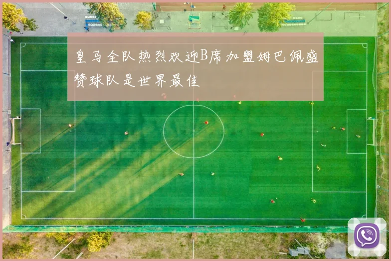 皇马全队热烈欢迎B席加盟姆巴佩盛赞球队是世界最佳