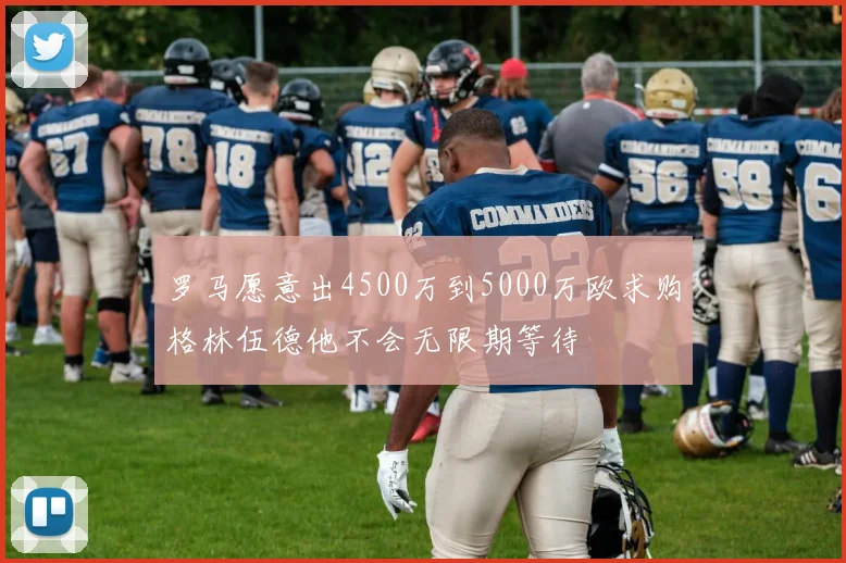 罗马愿意出4500万到5000万欧求购格林伍德他不会无限期等待