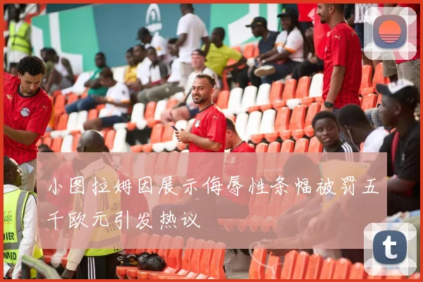 小图拉姆因展示侮辱性条幅被罚五千欧元引发热议