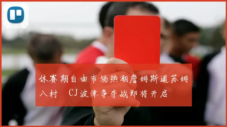 休赛期自由市场热潮詹姆斯道苏姆八村塁CJ波津争夺战即将开启