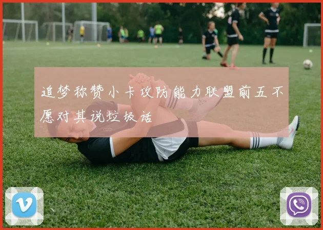 追梦称赞小卡攻防能力联盟前五不愿对其说垃圾话