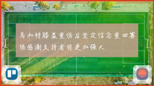 乌加特膝盖重伤后坚定信念重回赛场感谢支持者将更加强大