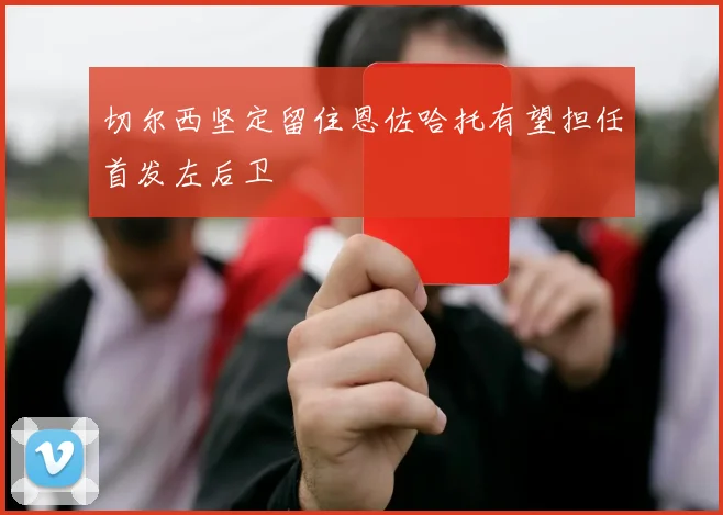 切尔西坚定留住恩佐哈托有望担任首发左后卫