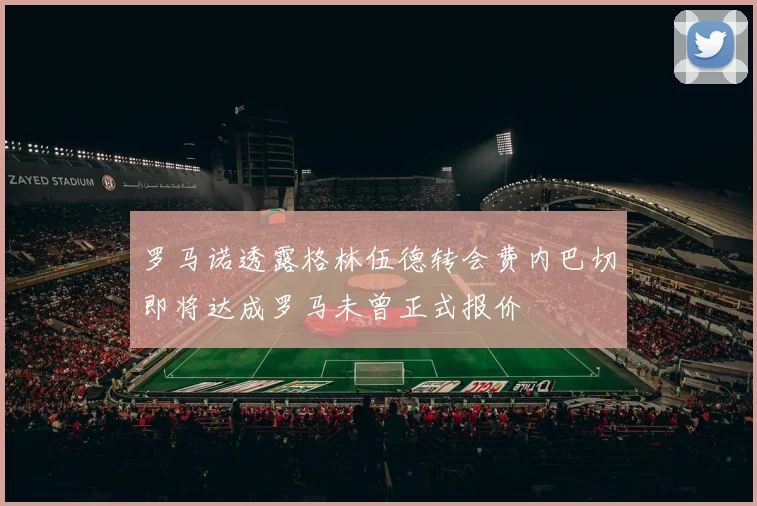 罗马诺透露格林伍德转会费内巴切即将达成罗马未曾正式报价