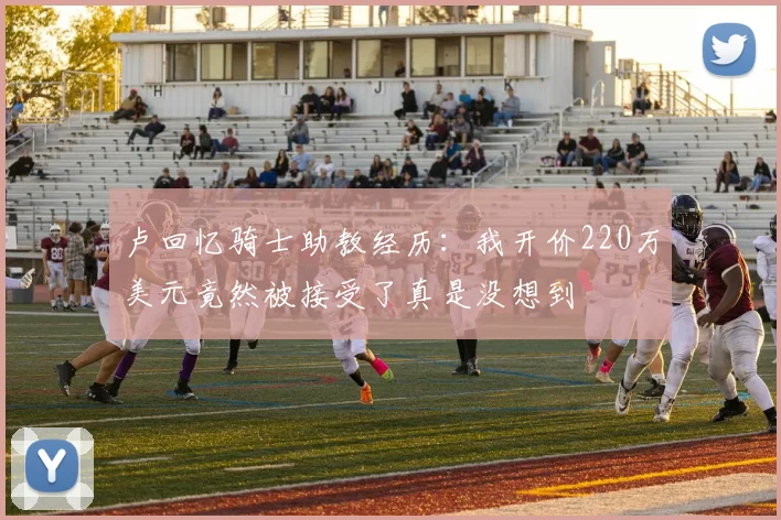 卢回忆骑士助教经历：我开价220万美元竟然被接受了真是没想到