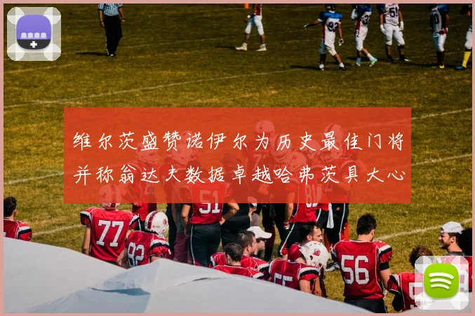 维尔茨盛赞诺伊尔为历史最佳门将并称翁达夫数据卓越哈弗茨具大心脏