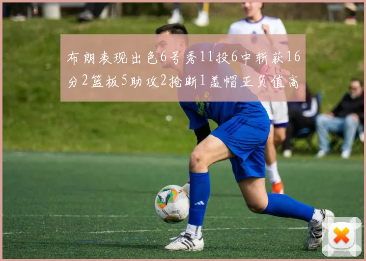 布朗表现出色6号秀11投6中斩获16分2篮板5助攻2抢断1盖帽正负值高达21
