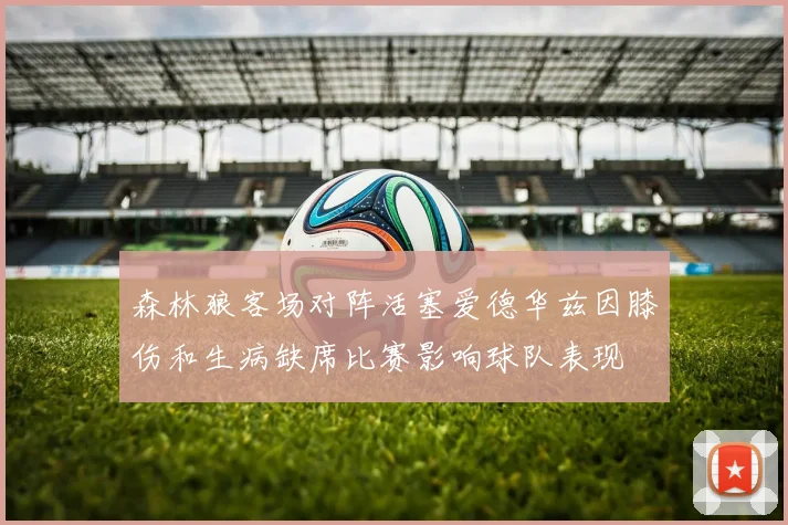 森林狼客场对阵活塞爱德华兹因膝伤和生病缺席比赛影响球队表现