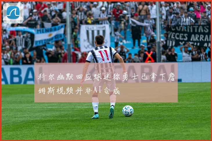科尔幽默回应球迷称勇士已拿下詹姆斯视频并非AI合成
