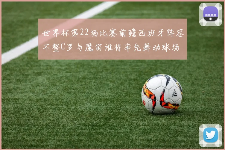 世界杯第22场比赛前瞻西班牙阵容不整C罗与魔笛谁将率先舞动球场