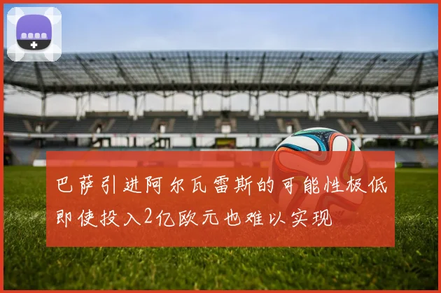 巴萨引进阿尔瓦雷斯的可能性极低即使投入2亿欧元也难以实现