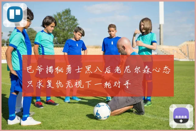 巴爷揭秘勇士黑八后老尼尔森心态只求复仇无视下一轮对手