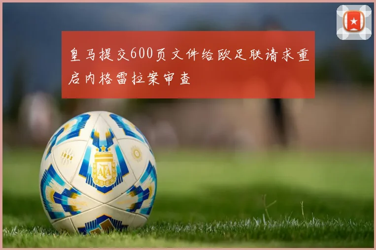 皇马提交600页文件给欧足联请求重启内格雷拉案审查