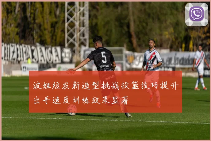 波姐短发新造型挑战投篮技巧提升出手速度训练效果显著