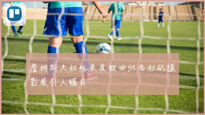 詹姆斯夫妇结束度假回归洛杉矶摄影展引人瞩目