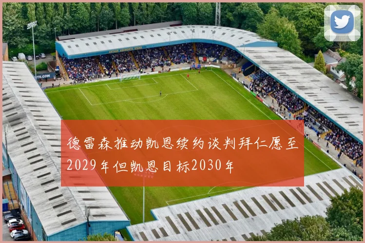德雷森推动凯恩续约谈判拜仁愿至2029年但凯恩目标2030年