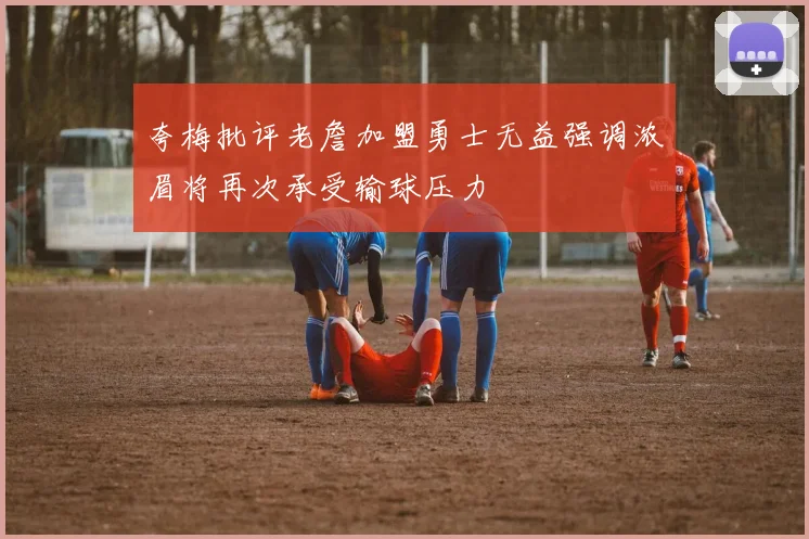 夸梅批评老詹加盟勇士无益强调浓眉将再次承受输球压力