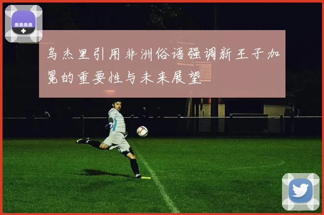 乌杰里引用非洲俗语强调新王子加冕的重要性与未来展望