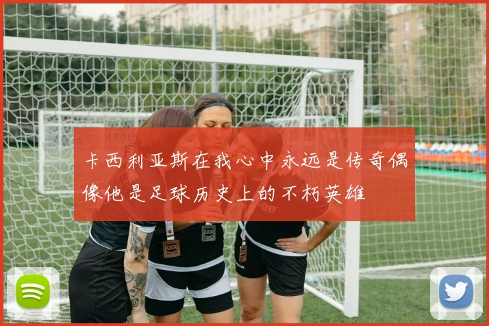 卡西利亚斯在我心中永远是传奇偶像他是足球历史上的不朽英雄