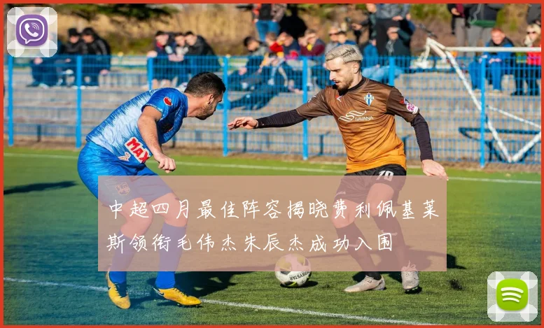 中超四月最佳阵容揭晓费利佩基莱斯领衔毛伟杰朱辰杰成功入围