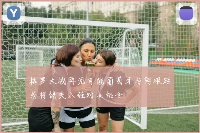 梅罗大战再无可能葡萄牙与阿根廷或将错失八强对决机会