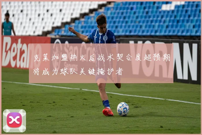 克莱加盟热火后战术契合度超预期将成为球队关键掩护者