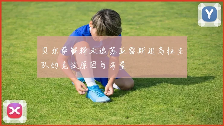 贝尔萨解释未选苏亚雷斯进乌拉圭队的竞技原因与考量