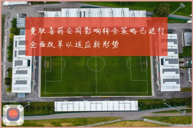 曼联毒药合同影响转会策略已进行全面改革以适应新形势