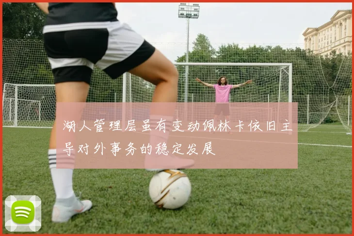 湖人管理层虽有变动佩林卡依旧主导对外事务的稳定发展